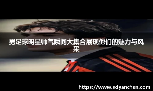 男足球明星帅气瞬间大集合展现他们的魅力与风采
