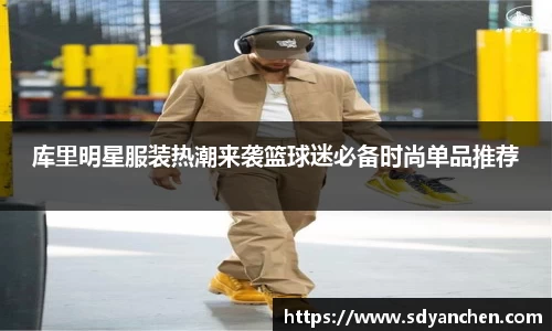 库里明星服装热潮来袭篮球迷必备时尚单品推荐