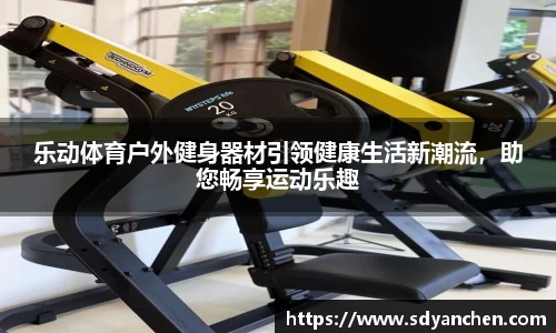 乐动体育户外健身器材引领健康生活新潮流，助您畅享运动乐趣